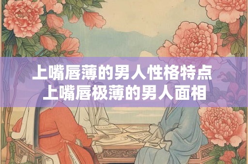 上嘴唇薄的男人性格特点 上嘴唇极薄的男人面相