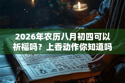 2026年农历八月初四可以祈福吗?上香动作你知道吗? 2026年农历八月初四可以祈福吗?上香动作你知道吗?