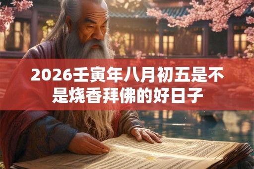 2026壬寅年八月初五是不是烧香拜佛的好日子 2026壬寅年八月初五是不是烧香拜佛的好日子