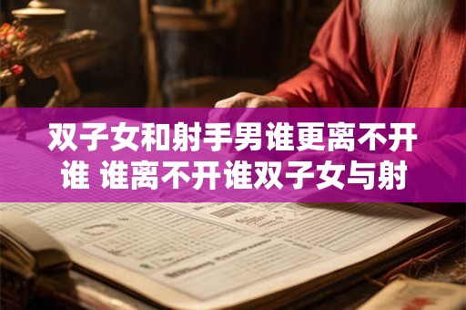双子女和射手男谁更离不开谁 谁离不开谁双子女与射手男