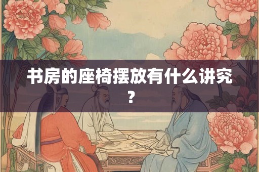 书房的座椅摆放有什么讲究? 书房的座椅摆放有什么讲究?