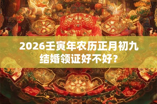 2026壬寅年农历正月初九结婚领证好不好？