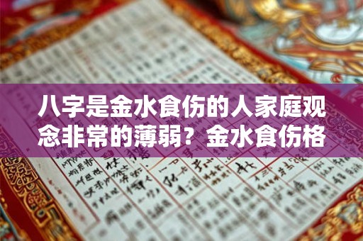八字是金水食伤的人家庭观念非常的薄弱?金水食伤格的人很聪明? 八字是金水食伤的人家庭观念非常的薄弱?金水食伤格的人很聪明?
