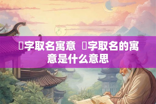 垈字取名寓意  琋字取名的寓意是什么意思
