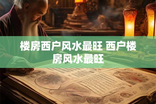 楼房西户风水最旺 西户楼房风水最旺