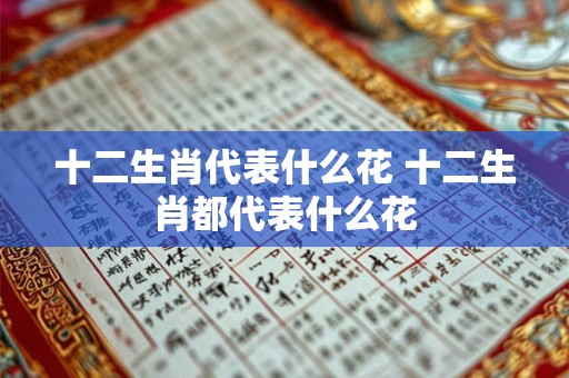 十二生肖代表什么花 十二生肖都代表什么花