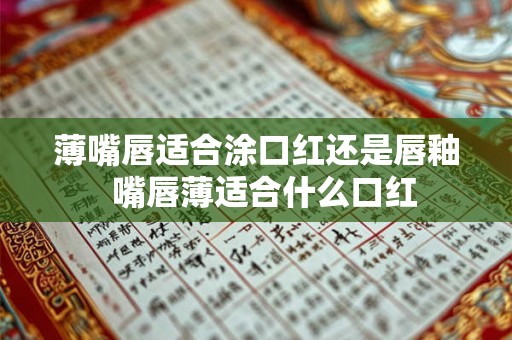 薄嘴唇适合涂口红还是唇釉  嘴唇薄适合什么口红