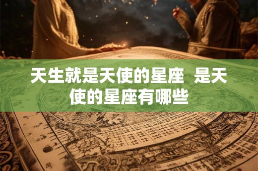 天生就是天使的星座 是天使的星座有哪些 天生就是天使的星座 是天使的星座有哪些