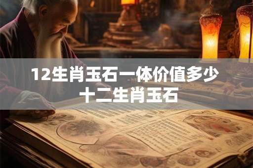 12生肖玉石一体价值多少  十二生肖玉石