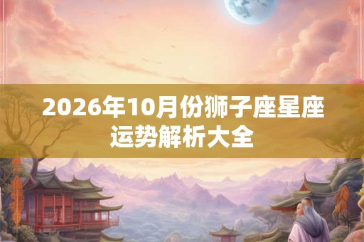 2026年10月份狮子座星座运势解析大全