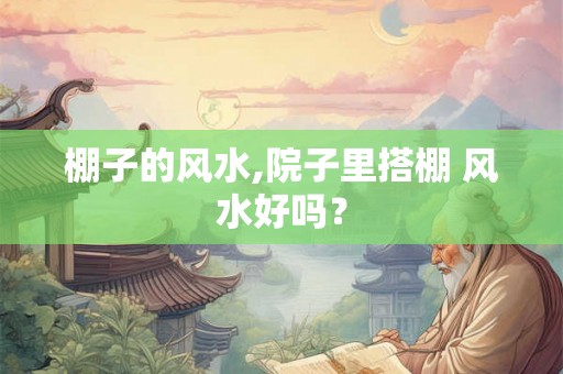 棚子的风水,院子里搭棚 风水好吗？