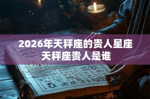 2026年天秤座的贵人星座 天秤座贵人是谁