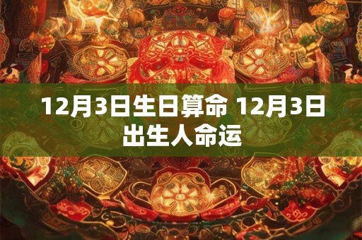 12月3日生日算命 12月3日出生人命运 12月3日生日算命 12月3日出生人命运
