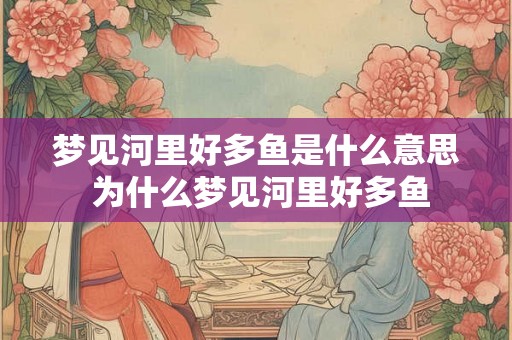 梦见河里好多鱼是什么意思 为什么梦见河里好多鱼