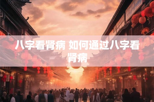 八字看肾病 如何通过八字看肾病