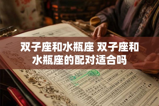 双子座和水瓶座 双子座和水瓶座的配对适合吗 双子座和水瓶座 双子座和水瓶座的配对适合吗