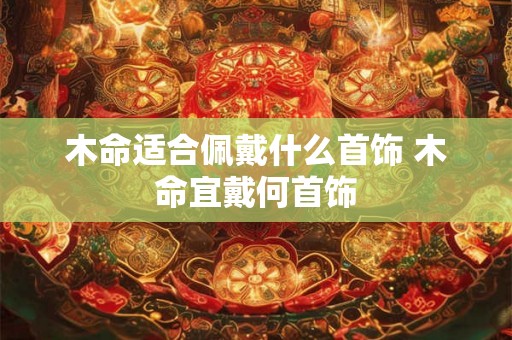 木命适合佩戴什么首饰 木命宜戴何首饰