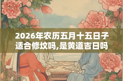 2026年农历五月十五日子适合修坟吗,是黄道吉日吗？