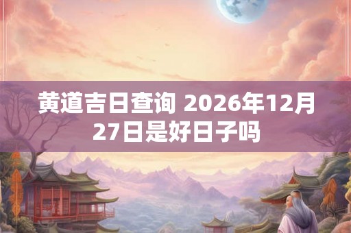 黄道吉日查询 2026年12月27日是好日子吗