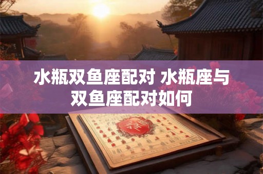 水瓶双鱼座配对 水瓶座与双鱼座配对如何 水瓶双鱼座配对 水瓶座与双鱼座配对如何