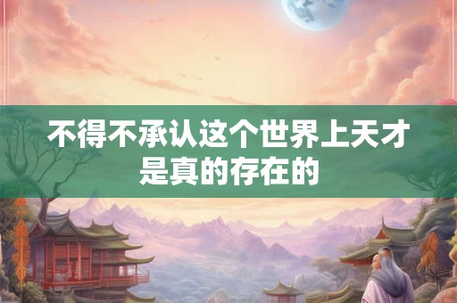 不得不承认这个世界上天才是真的存在的 不得不承认这个世界上天才是真的存在的