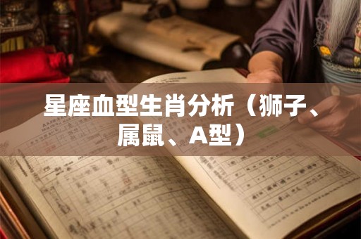 星座血型生肖分析（狮子、属鼠、A型）