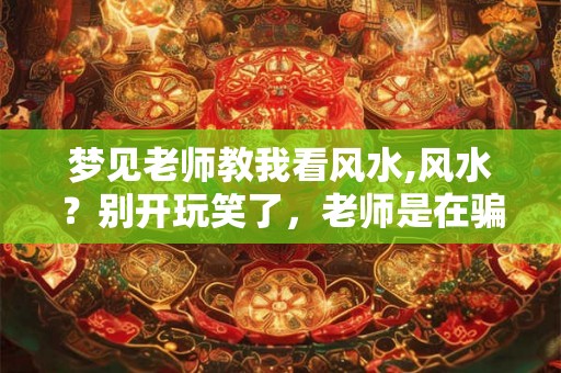 梦见老师教我看风水,风水?别开玩笑了,老师是在骗我吗? 梦见老师教我看风水,风水?别开玩笑了,老师是在骗我吗?