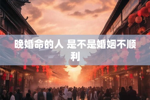 晚婚命的人 是不是婚姻不顺利