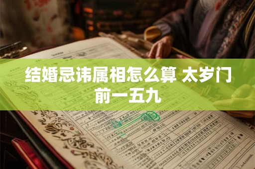 结婚忌讳属相怎么算 太岁门前一五九