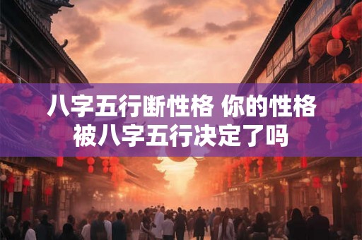 八字五行断性格 你的性格被八字五行决定了吗
