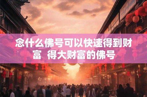 念什么佛号可以快速得到财富  得大财富的佛号