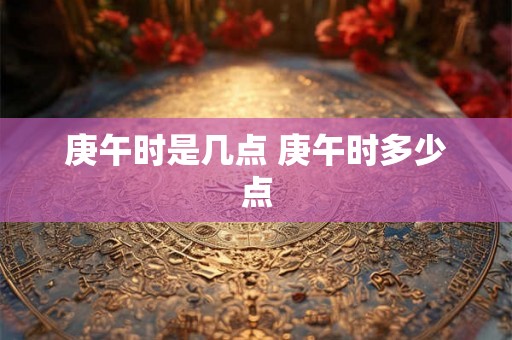 庚午时是几点 庚午时多少点