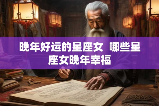 晚年好运的星座女  哪些星座女晚年幸福