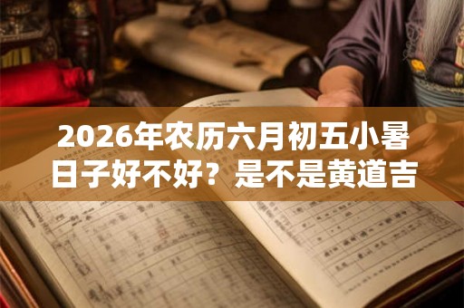2026年农历六月初五小暑日子好不好？是不是黄道吉日？