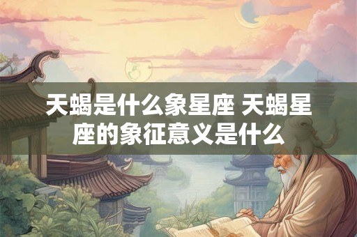 天蝎是什么象星座 天蝎星座的象征意义是什么