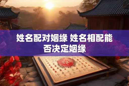 姓名配对姻缘 姓名相配能否决定姻缘 姓名配对姻缘 姓名相配能否决定姻缘