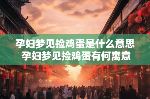 孕妇梦见捡鸡蛋是什么意思 孕妇梦见捡鸡蛋有何寓意