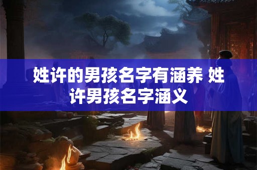 姓许的男孩名字有涵养 姓许男孩名字涵义