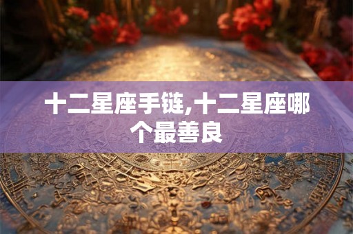 十二星座手链,十二星座哪个最善良