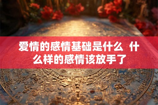 爱情的感情基础是什么 什么样的感情该放手了 爱情的感情基础是什么 什么样的感情该放手了