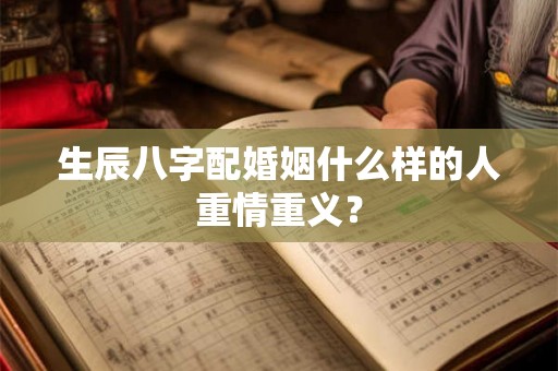 生辰八字配婚姻什么样的人重情重义? 生辰八字配婚姻什么样的人重情重义?