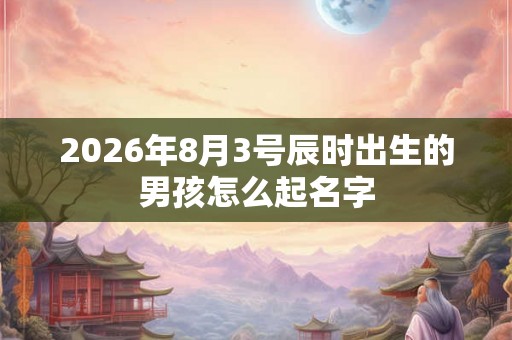 2026年8月3号辰时出生的男孩怎么起名字