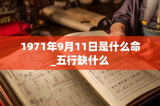 1971年9月11日是什么命_五行缺什么 1971年9月11日是什么命_五行缺什么