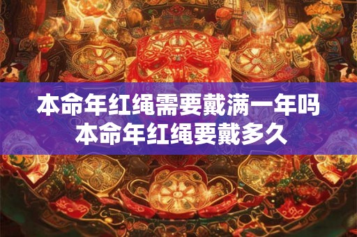 本命年红绳需要戴满一年吗 本命年红绳要戴多久 本命年红绳需要戴满一年吗 本命年红绳要戴多久