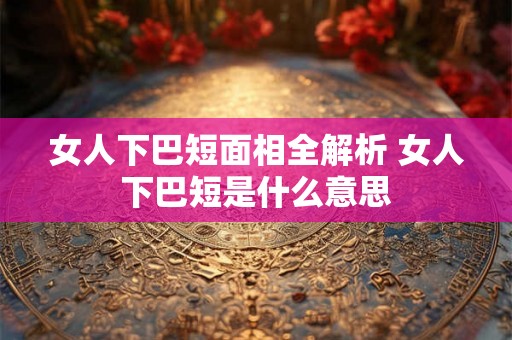 女人下巴短面相全解析 女人下巴短是什么意思