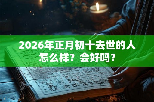 2026年正月初十去世的人怎么样？会好吗？