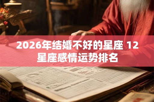 2026年结婚不好的星座 12星座感情运势排名
