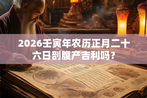 2026壬寅年农历正月二十六日剖腹产吉利吗？
