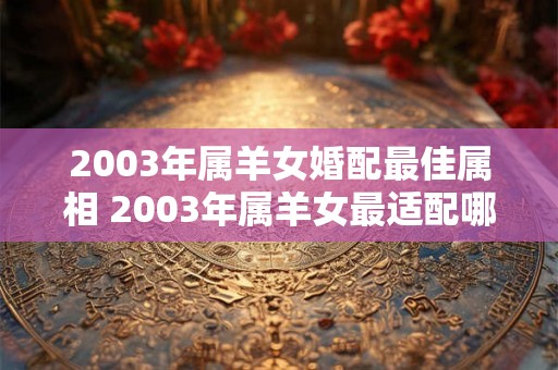 2003年属羊女婚配最佳属相 2003年属羊女最适配哪些属相