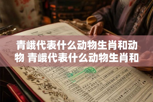 青峨代表什么动物生肖和动物 青峨代表什么动物生肖和动物名字